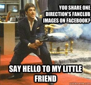 You share one direction's fanclub images on facebook? SAY HELLO TO MY LITTLE FRIEND - You share one direction's fanclub images on facebook? SAY HELLO TO MY LITTLE FRIEND  Angry Scarface