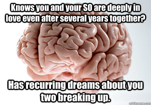 Knows you and your SO are deeply in love even after several years together? Has recurring dreams about you two breaking up.   Scumbag Brain