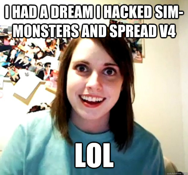 I had a dream I hacked sim-monsters and spread V4 lol  Overly Attached Girlfriend