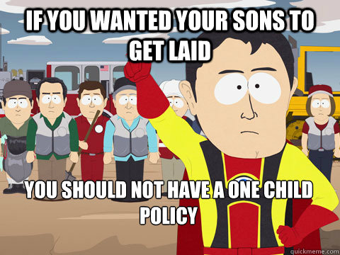 if you wanted your sons to get laid you should not have a one child policy  Captain Hindsight