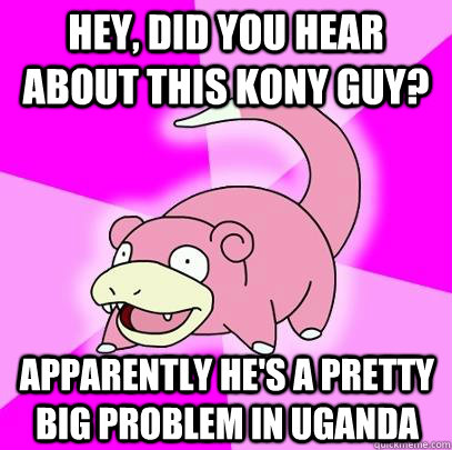 hey, did you hear about this Kony guy? apparently he's a pretty big problem in Uganda  Slowpoke