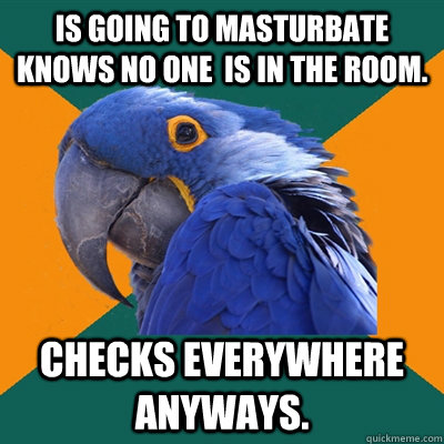 Is going to masturbate knows no one  is in the room. Checks everywhere anyways.  Paranoid Parrot