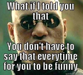 WHAT IF I TOLD YOU THAT YOU DON'T HAVE TO SAY THAT EVERYTIME FOR YOU TO BE FUNNY Matrix Morpheus