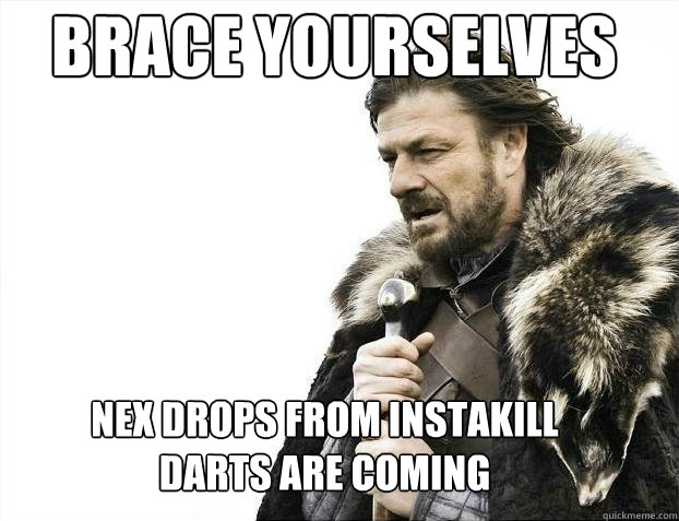 Brace yourselves
 Nex drops from instakill 
darts are coming  