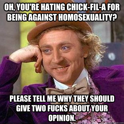 Oh, you're hating Chick-fil-a for being against homosexuality? please tell me why they should give two fucks about your opinion.  Condecending Wonka