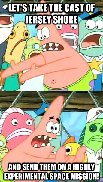 Let's take the cast of jersey shore and send them on a highly experimental space mission!  Push it somewhere else Patrick
