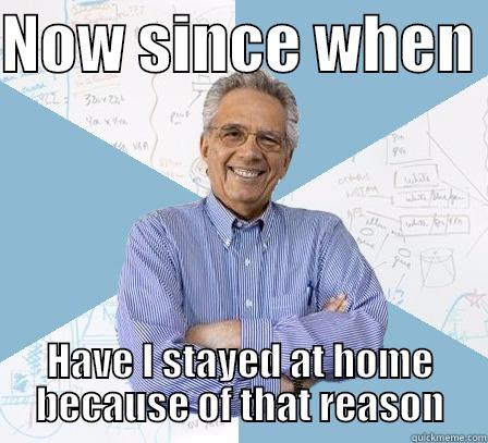 NOW SINCE WHEN  HAVE I STAYED AT HOME BECAUSE OF THAT REASON Engineering Professor
