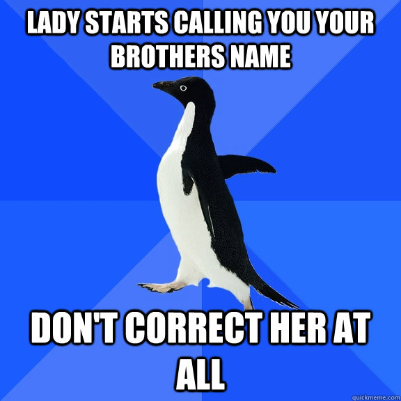Lady Starts calling you your brothers name Don't correct her at all  Socially Awkward Penguin