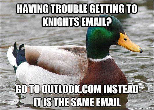 having trouble getting to knights email? go to outlook.com instead
it is the same email - having trouble getting to knights email? go to outlook.com instead
it is the same email  Actual Advice Mallard