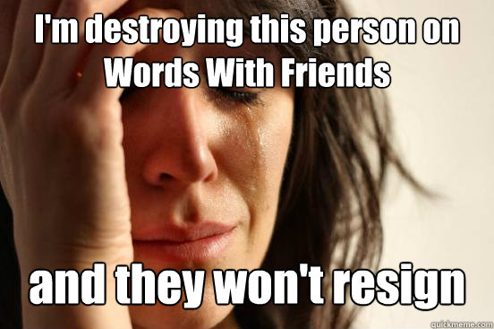 I'm destroying this person on 
Words With Friends and they won't resign  First World Problems