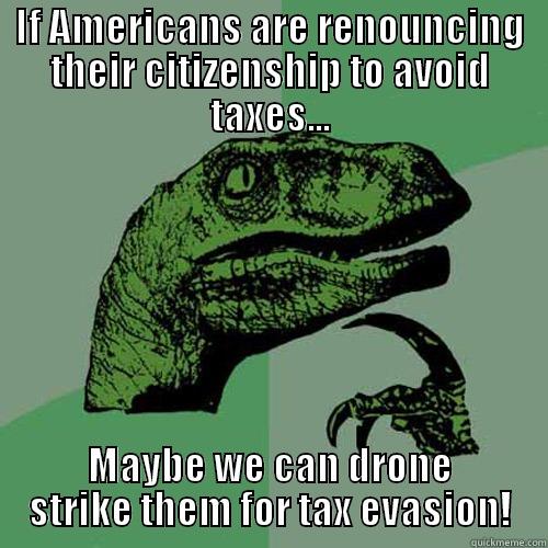 Drone Raptor - IF AMERICANS ARE RENOUNCING THEIR CITIZENSHIP TO AVOID TAXES... MAYBE WE CAN DRONE STRIKE THEM FOR TAX EVASION! Philosoraptor