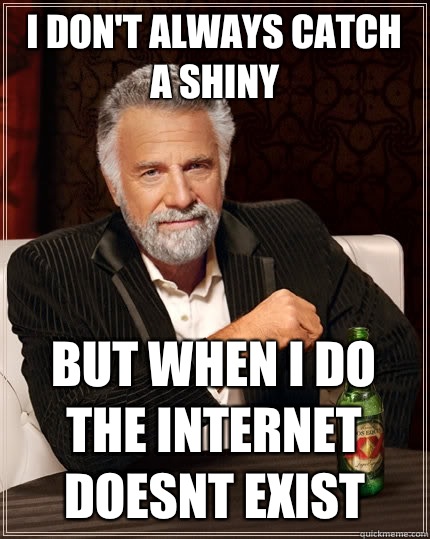 I don't always catch a shiny but when i do the internet doesnt exist  The Most Interesting Man In The World