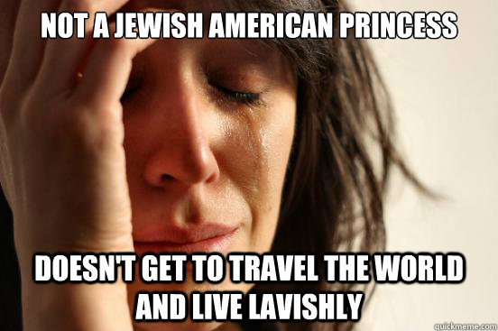 not a jewish american princess doesn't get to travel the world and live lavishly  First World Problems