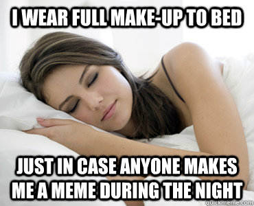 i wear full make-up to bed just in case anyone makes me a meme during the night  