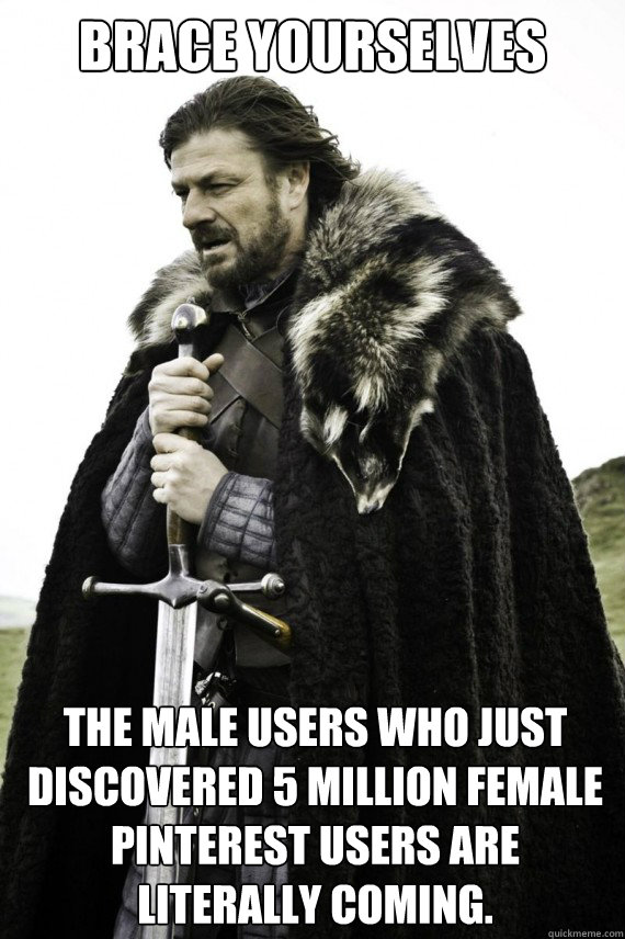 Brace yourselves The male users who just discovered 5 million female Pinterest users are literally coming.  Brace yourself