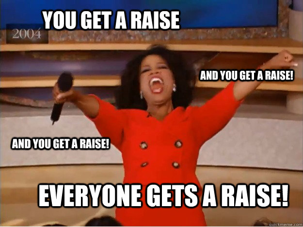 You Get a Raise everyone gets a Raise! and you get a Raise! and you get a Raise!  oprah you get a car