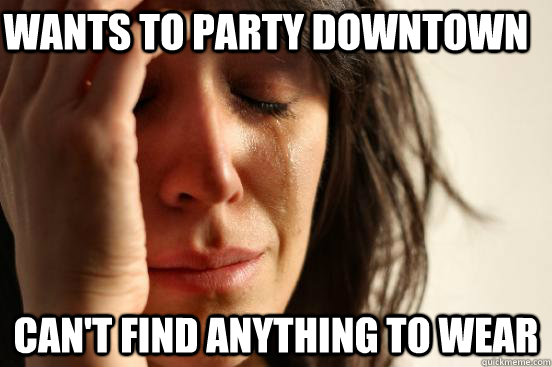 wants to party downtown can't find anything to wear  First World Problems