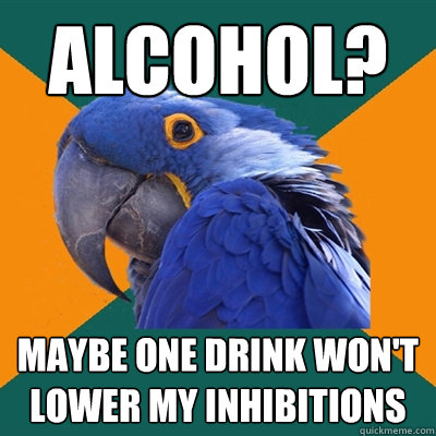 alcohol? maybe one drink won't lower my inhibitions  Paranoid Parrot