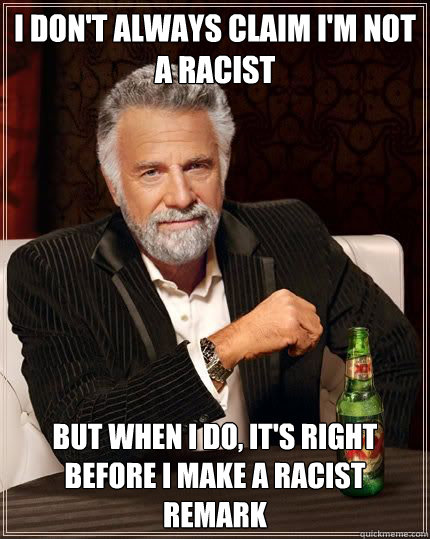 I don't always claim I'm not a racist but when i do, it's right before I make a racist remark - I don't always claim I'm not a racist but when i do, it's right before I make a racist remark  Most Interesting Man