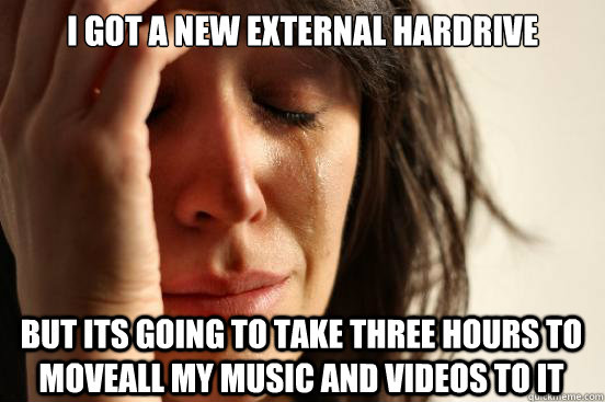 I got a new external hardrive But its going to take three hours to moveall my music and videos to it  First World Problems