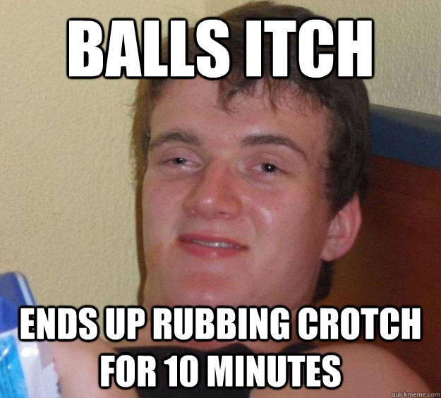 Balls itch ends up rubbing crotch for 10 minutes  10 Guy
