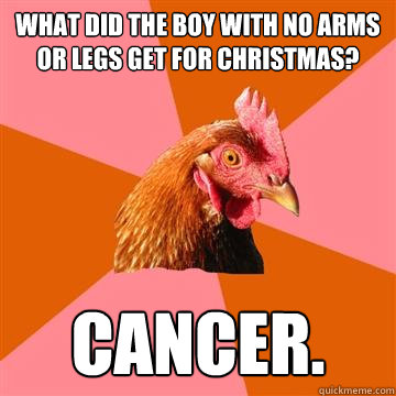 What did the boy with no arms or legs get for Christmas? Cancer. - What did the boy with no arms or legs get for Christmas? Cancer.  Anti-Joke Chicken
