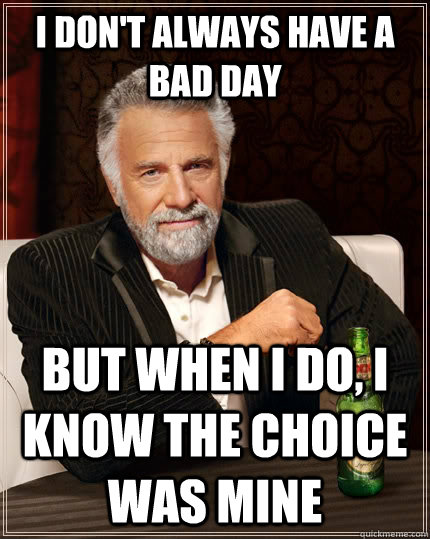 I don't always have a bad day but when I do, I know the choice was mine  The Most Interesting Man In The World