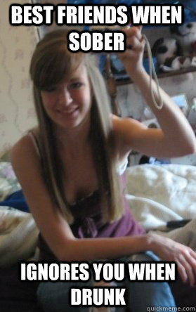 best friends when sober ignores you when drunk  