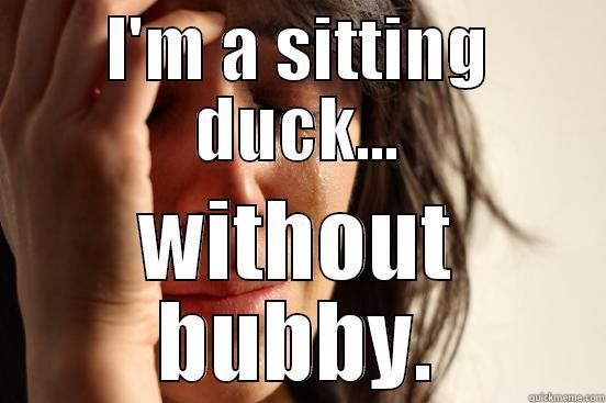 I'M A SITTING DUCK... WITHOUT BUBBY. First World Problems