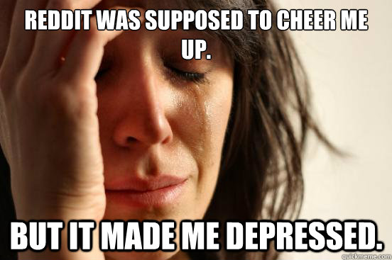 Reddit was supposed to cheer me up. But it made me depressed.  First World Problems