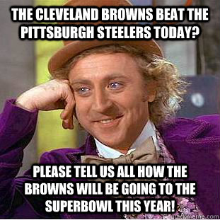 The Cleveland Browns Beat The Pittsburgh Steelers Today? Please tell us all how the Browns will be going to the superbowl this year! - The Cleveland Browns Beat The Pittsburgh Steelers Today? Please tell us all how the Browns will be going to the superbowl this year!  Condescending Wonka