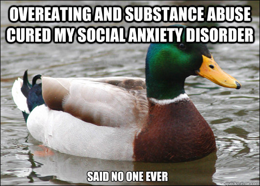 overeating and substance abuse cured my social anxiety disorder said no one ever - overeating and substance abuse cured my social anxiety disorder said no one ever  Actual Advice Mallard
