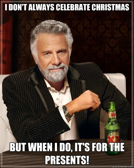 I don't always celebrate Christmas but when I do, It's for the presents!  The Most Interesting Man In The World