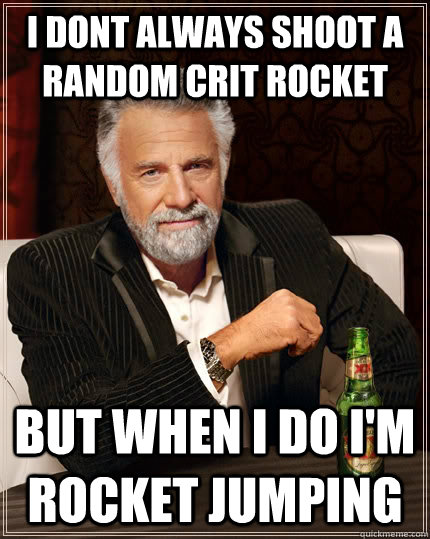 I dont always shoot a random crit rocket but when i do i'm rocket jumping  The Most Interesting Man In The World
