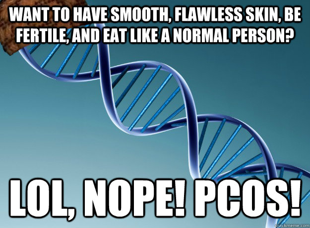 want to have smooth, flawless skin, be fertile, and eat like a normal person? lol, nope! pcos! - want to have smooth, flawless skin, be fertile, and eat like a normal person? lol, nope! pcos!  Scumbag Genetics