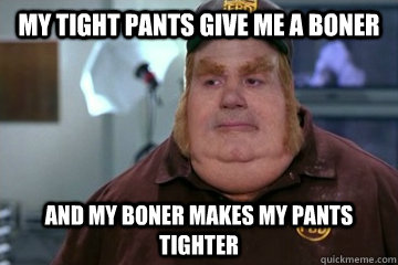 My tight pants give me a boner And my boner makes my pants tighter  Fat Bastard awkward moment