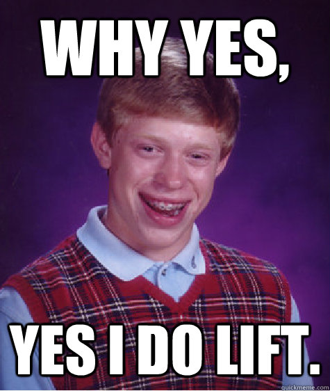 WHY YES, Yes I do Lift. - WHY YES, Yes I do Lift.  Bad Luck Brian