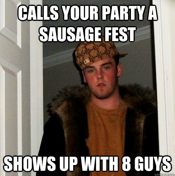 Calls your party a sausage fest shows up with 8 guys - Calls your party a sausage fest shows up with 8 guys  Scumbag Steve