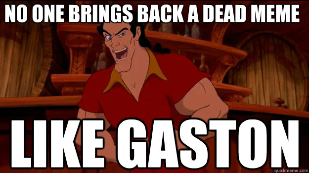 no one brings back a dead meme like gaston  