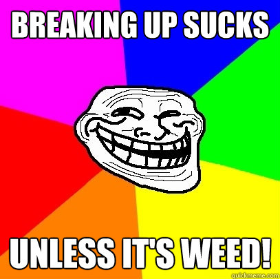 Breaking up sucks unless it's weed!  Troll Face