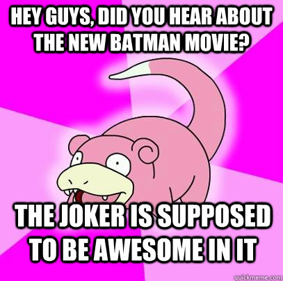 hey guys, did you Hear about the new batman movie? The joker is supposed to be awesome in it  Slowpoke