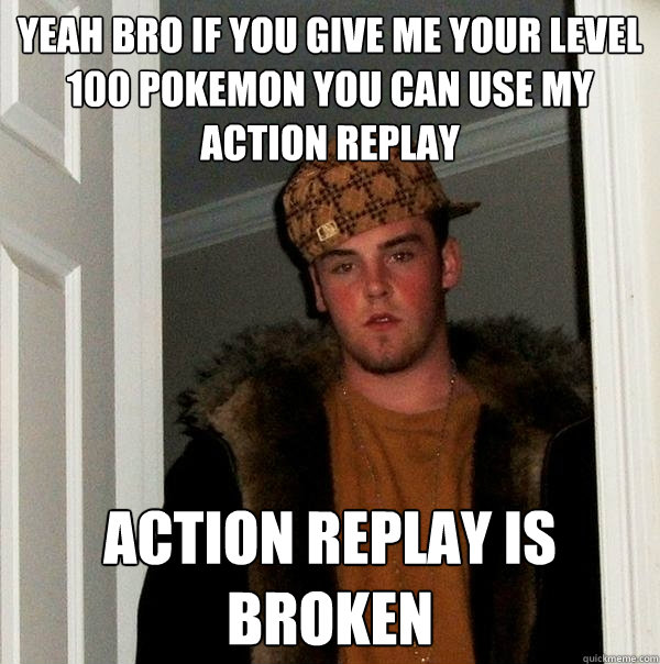 yeah bro if you give me your level 100 pokemon you can use my action replay action replay is broken  Scumbag Steve