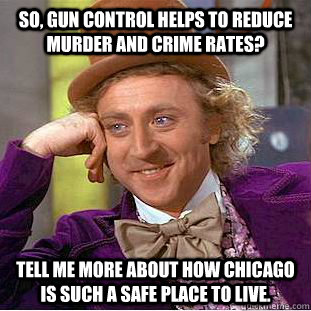 So, gun control helps to reduce murder and crime rates? Tell me more about how Chicago is such a safe place to live.  Condescending Wonka