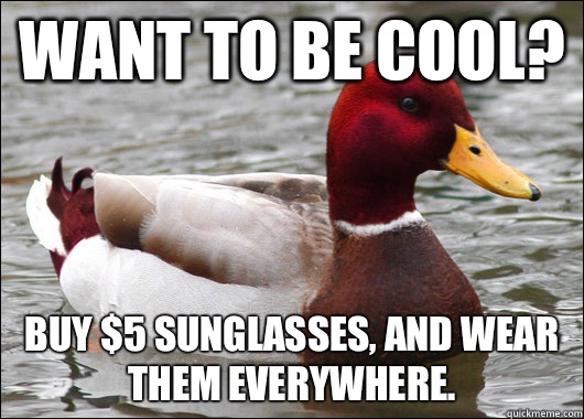 Want to be cool? Buy $5 sunglasses, and wear them everywhere.  Malicious Advice Mallard