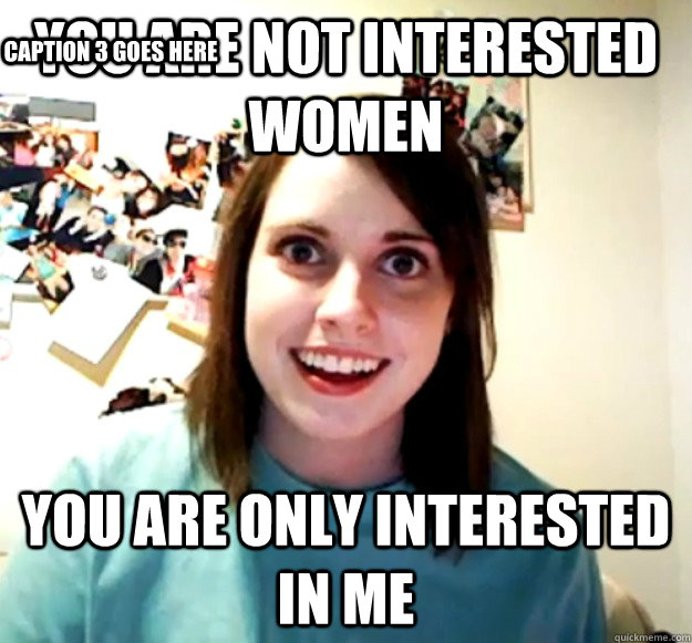 YOU ARE NOT INTERESTED WOMEN YOU ARE ONLY INTERESTED IN ME Caption 3 goes here - YOU ARE NOT INTERESTED WOMEN YOU ARE ONLY INTERESTED IN ME Caption 3 goes here  Overly Attached Girlfriend