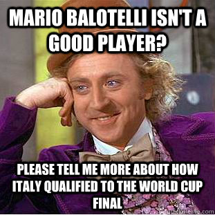 Mario Balotelli isn't a good player? please tell me more about how Italy qualified to the World cup FINAL  Condescending Wonka