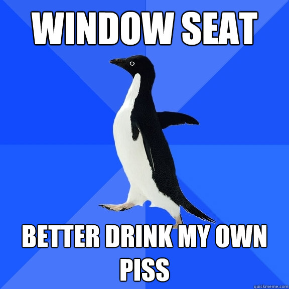 Window seat better drink my own piss  Socially Awkward Penguin