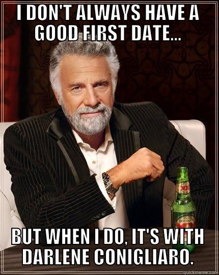 I DON'T ALWAYS HAVE A GOOD FIRST DATE... BUT WHEN I DO, IT'S WITH DARLENE CONIGLIARO. The Most Interesting Man In The World