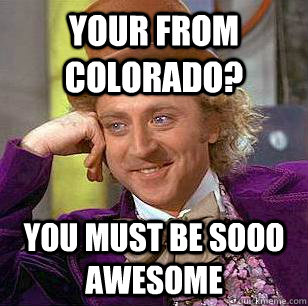 Your from Colorado? You must be sooo awesome  Condescending Wonka