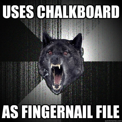 uses chalkboard as fingernail file  Insanity Wolf